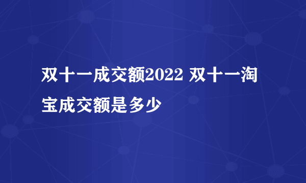 双十一成交额2022 双十一淘宝成交额是多少