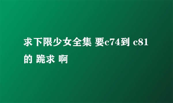 求下限少女全集 要c74到 c81的 跪求 啊