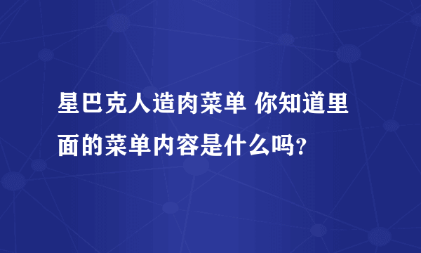 星巴克人造肉菜单 你知道里面的菜单内容是什么吗？