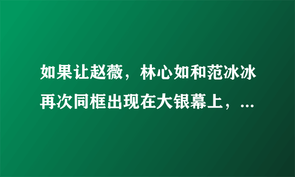 如果让赵薇，林心如和范冰冰再次同框出现在大银幕上，你更期待谁的表演？为什么？