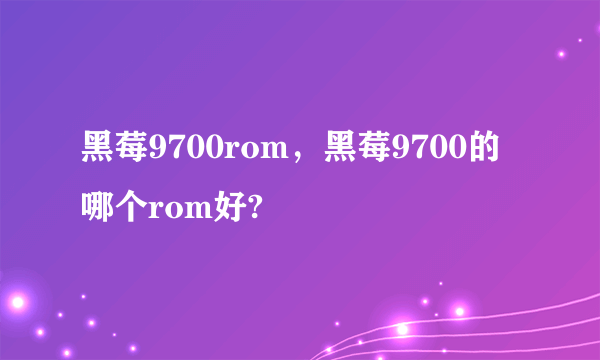 黑莓9700rom，黑莓9700的哪个rom好?