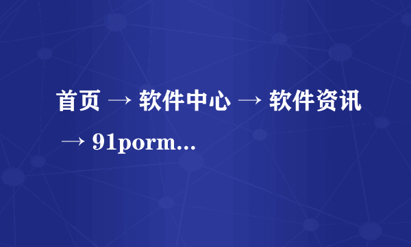 首页 → 软件中心 → 软件资讯 → 91porm内部地址是什么？