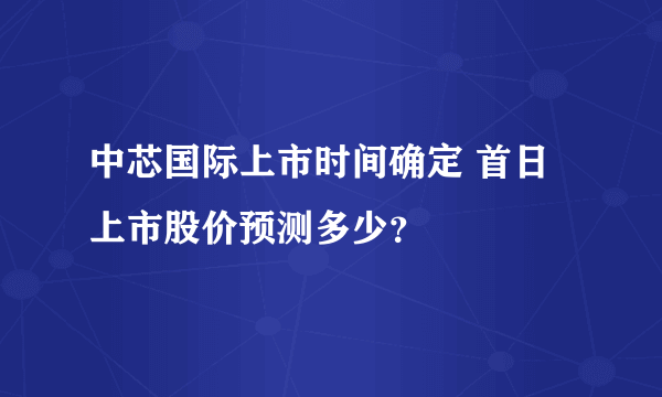 中芯国际上市时间确定 首日上市股价预测多少？