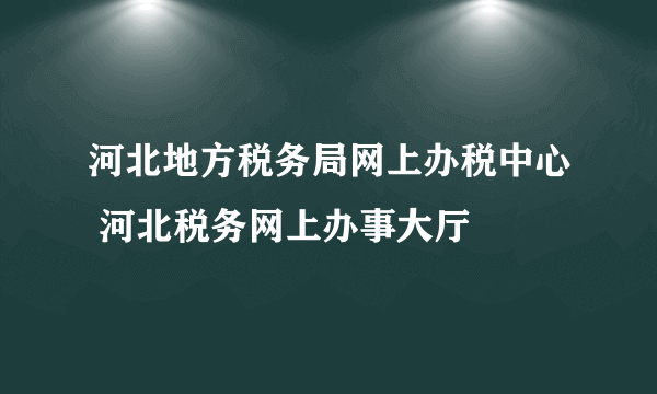 河北地方税务局网上办税中心 河北税务网上办事大厅