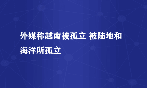 外媒称越南被孤立 被陆地和海洋所孤立