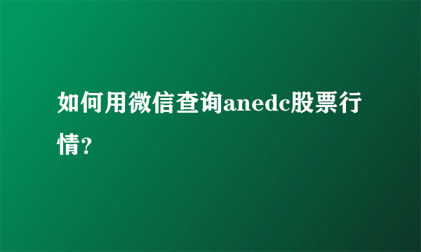 如何用微信查询anedc股票行情？