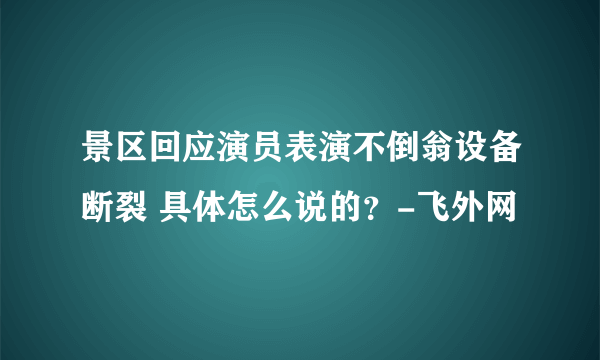 景区回应演员表演不倒翁设备断裂 具体怎么说的？-飞外网