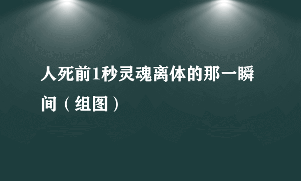 人死前1秒灵魂离体的那一瞬间（组图）