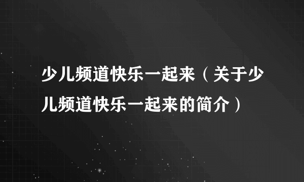 少儿频道快乐一起来（关于少儿频道快乐一起来的简介）