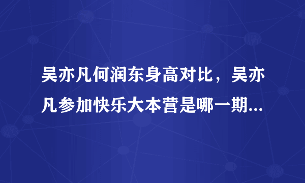 吴亦凡何润东身高对比，吴亦凡参加快乐大本营是哪一期_飞外网