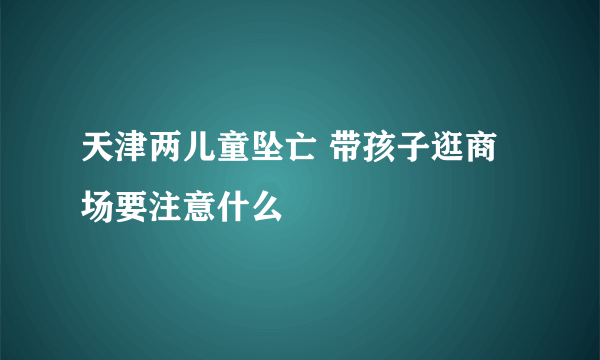 天津两儿童坠亡 带孩子逛商场要注意什么