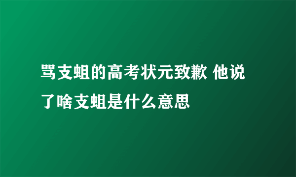 骂支蛆的高考状元致歉 他说了啥支蛆是什么意思