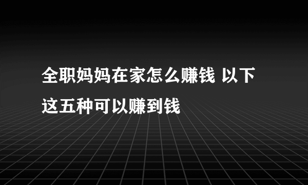 全职妈妈在家怎么赚钱 以下这五种可以赚到钱