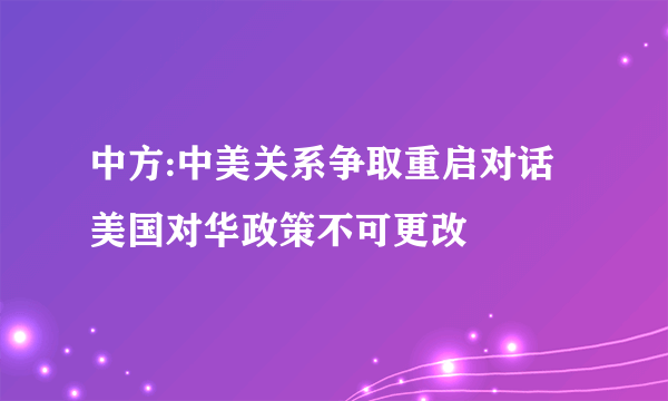 中方:中美关系争取重启对话 美国对华政策不可更改