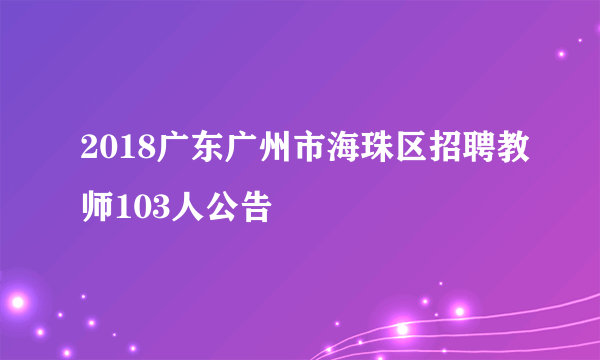 2018广东广州市海珠区招聘教师103人公告