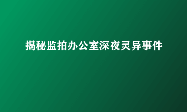 揭秘监拍办公室深夜灵异事件