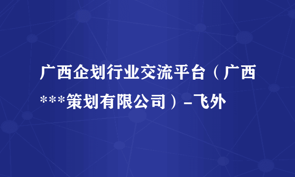 广西企划行业交流平台（广西***策划有限公司）-飞外