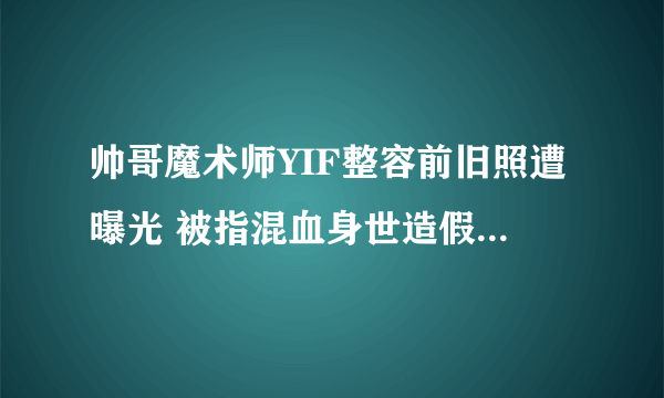 帅哥魔术师YIF整容前旧照遭曝光 被指混血身世造假(组图)-飞外网