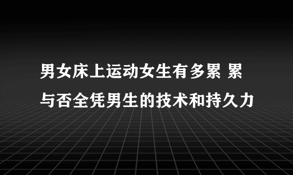 男女床上运动女生有多累 累与否全凭男生的技术和持久力