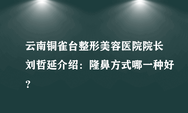 云南铜雀台整形美容医院院长刘哲延介绍：隆鼻方式哪一种好？