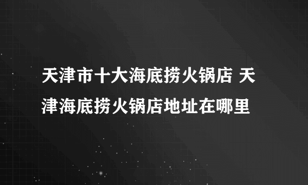 天津市十大海底捞火锅店 天津海底捞火锅店地址在哪里