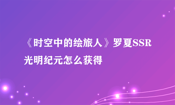 《时空中的绘旅人》罗夏SSR光明纪元怎么获得