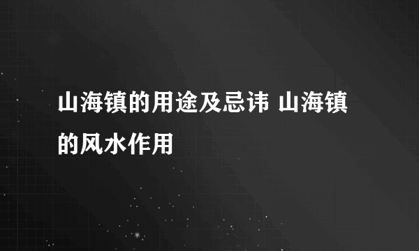 山海镇的用途及忌讳 山海镇的风水作用