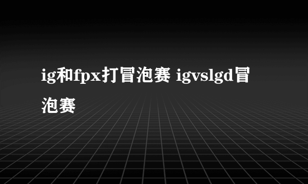 ig和fpx打冒泡赛 igvslgd冒泡赛