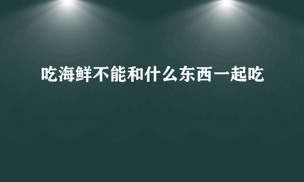 吃海鲜不能和什么东西一起吃