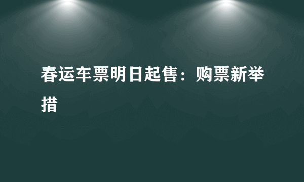 春运车票明日起售：购票新举措