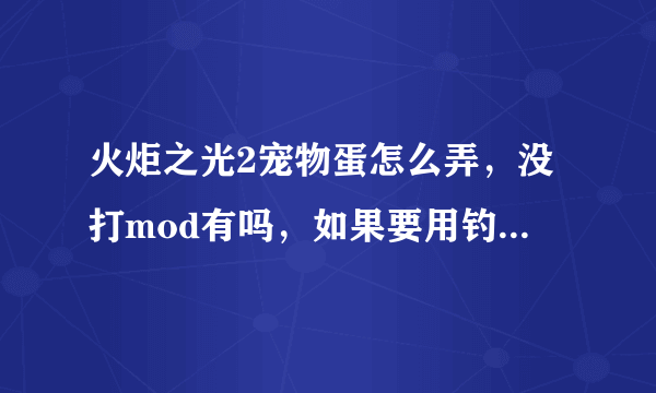 火炬之光2宠物蛋怎么弄，没打mod有吗，如果要用钓鱼的话要在哪里钓机