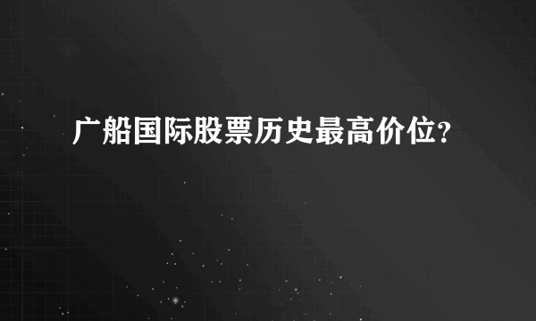 广船国际股票历史最高价位？