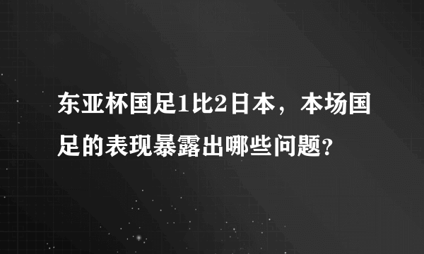 东亚杯国足1比2日本，本场国足的表现暴露出哪些问题？