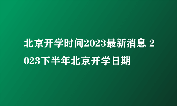 北京开学时间2023最新消息 2023下半年北京开学日期