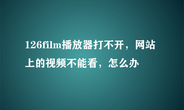 126film播放器打不开，网站上的视频不能看，怎么办