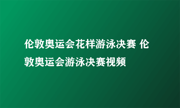 伦敦奥运会花样游泳决赛 伦敦奥运会游泳决赛视频