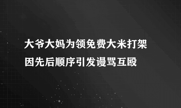 大爷大妈为领免费大米打架 因先后顺序引发谩骂互殴