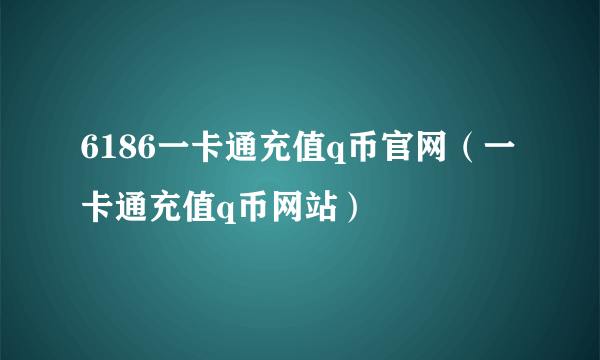 6186一卡通充值q币官网（一卡通充值q币网站）