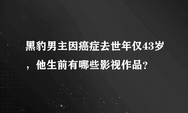 黑豹男主因癌症去世年仅43岁，他生前有哪些影视作品？