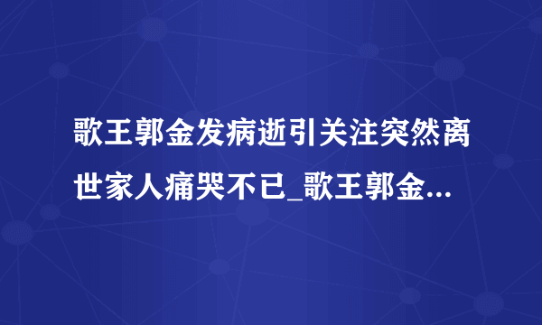 歌王郭金发病逝引关注突然离世家人痛哭不已_歌王郭金发病逝_飞外网