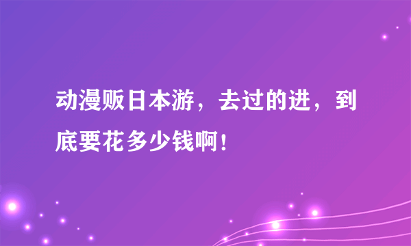 动漫贩日本游，去过的进，到底要花多少钱啊！