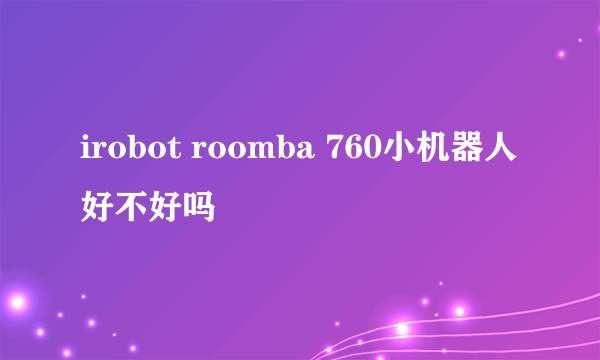 irobot roomba 760小机器人好不好吗