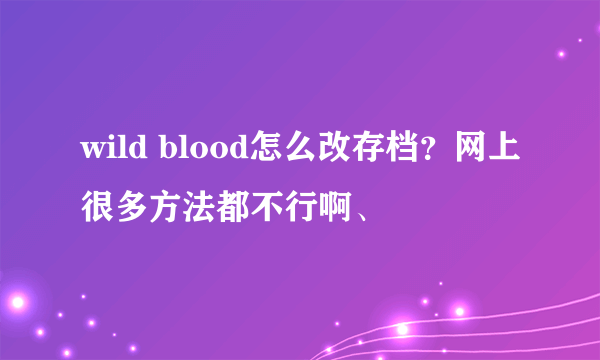 wild blood怎么改存档？网上很多方法都不行啊、