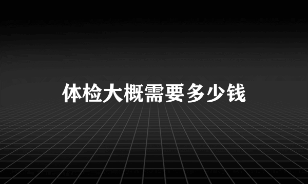 体检大概需要多少钱