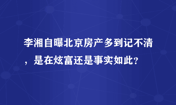 李湘自曝北京房产多到记不清，是在炫富还是事实如此？