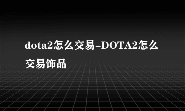 dota2怎么交易-DOTA2怎么交易饰品