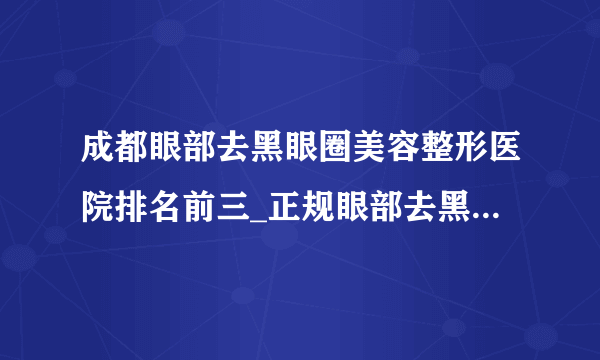 成都眼部去黑眼圈美容整形医院排名前三_正规眼部去黑眼圈医疗整形医院排行榜【附价格】