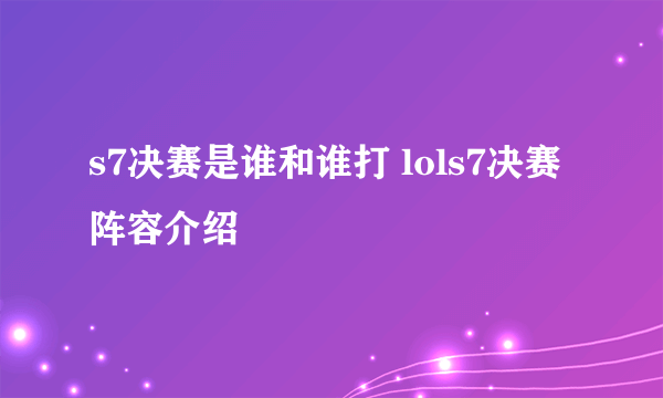 s7决赛是谁和谁打 lols7决赛阵容介绍