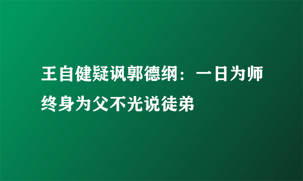 王自健疑讽郭德纲：一日为师终身为父不光说徒弟