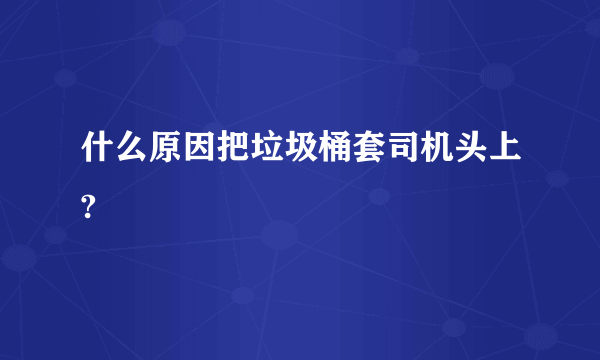 什么原因把垃圾桶套司机头上?